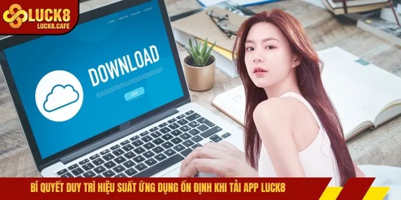 Bí quyết duy trì hiệu suất ứng dụng ổn định khi tải app LUCK8 