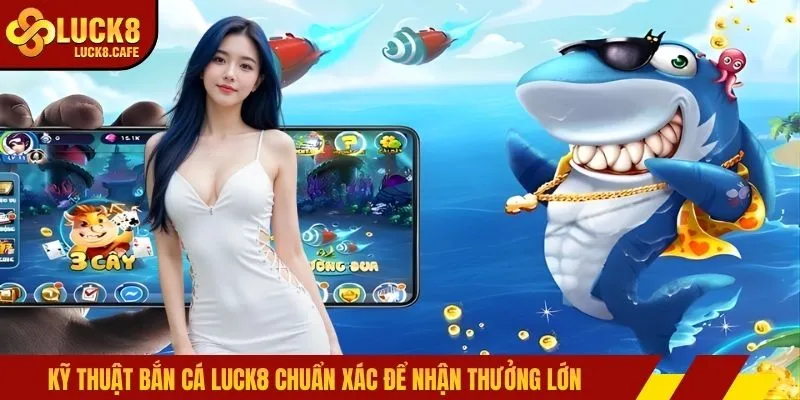 Kỹ thuật bắn cá LUCK8 chuẩn xác để nhận thưởng lớn 